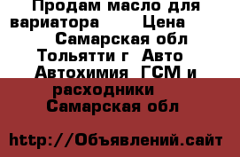 Продам масло для вариатора CVT › Цена ­ 2 000 - Самарская обл., Тольятти г. Авто » Автохимия, ГСМ и расходники   . Самарская обл.